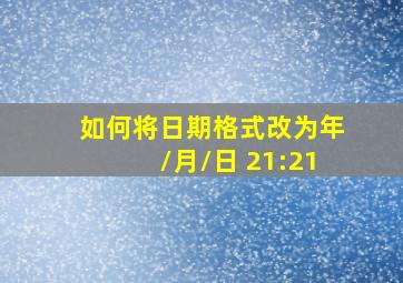 如何将日期格式改为年/月/日 21:21